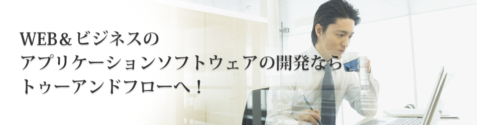 WEB＆ビジネスのアプリケーションソフトウェアの開発なら、トゥー&フローへ！